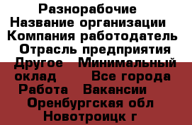 Разнорабочие › Название организации ­ Компания-работодатель › Отрасль предприятия ­ Другое › Минимальный оклад ­ 1 - Все города Работа » Вакансии   . Оренбургская обл.,Новотроицк г.